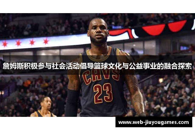 詹姆斯积极参与社会活动倡导篮球文化与公益事业的融合探索 詹姆斯积极参与社会活动倡导篮球文化与公益事业的融合探索