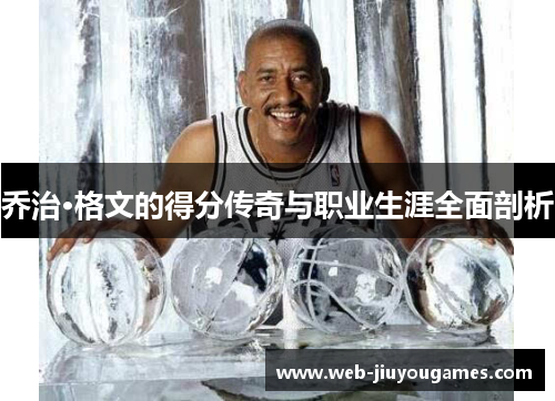 乔治·格文的得分传奇与职业生涯全面剖析 乔治·格文的得分传奇与职业生涯全面剖析