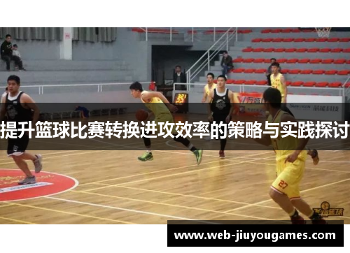 提升篮球比赛转换进攻效率的策略与实践探讨