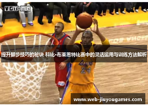 提升脚步技巧的秘诀 科比·布莱恩特比赛中的灵活运用与训练方法解析 提升脚步技巧的秘诀 科比·布莱恩特比赛中的灵活运用与训练方法解析