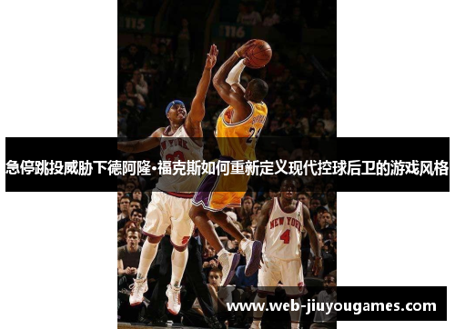 急停跳投威胁下德阿隆·福克斯如何重新定义现代控球后卫的游戏风格