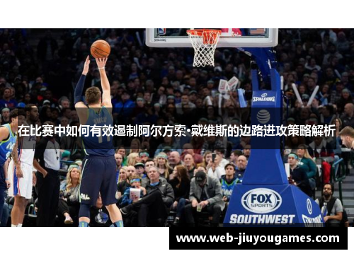 在比赛中如何有效遏制阿尔方索·戴维斯的边路进攻策略解析