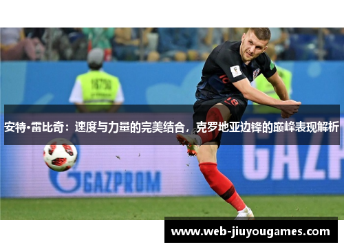 安特·雷比奇：速度与力量的完美结合，克罗地亚边锋的巅峰表现解析