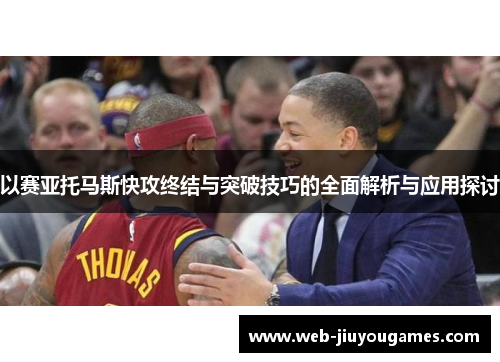 以赛亚托马斯快攻终结与突破技巧的全面解析与应用探讨