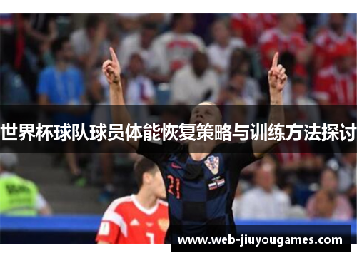 世界杯球队球员体能恢复策略与训练方法探讨 世界杯球队球员体能恢复策略与训练方法探讨