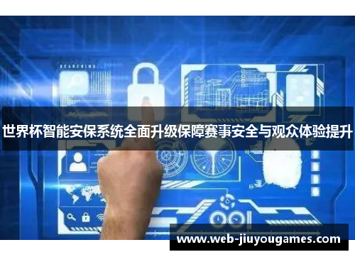 世界杯智能安保系统全面升级保障赛事安全与观众体验提升 世界杯智能安保系统全面升级保障赛事安全与观众体验提升