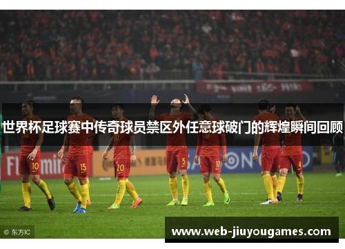 世界杯足球赛中传奇球员禁区外任意球破门的辉煌瞬间回顾