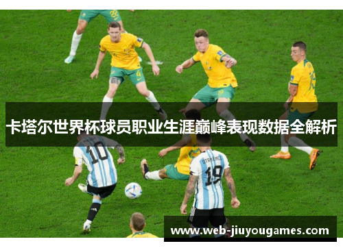 卡塔尔世界杯球员职业生涯巅峰表现数据全解析
