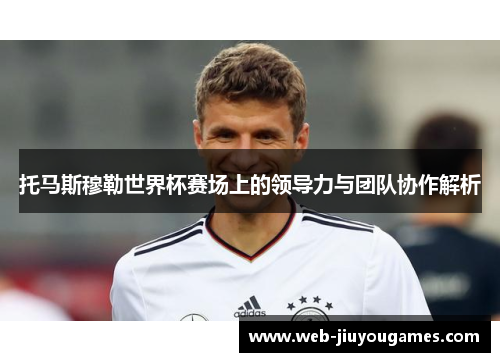 托马斯穆勒世界杯赛场上的领导力与团队协作解析