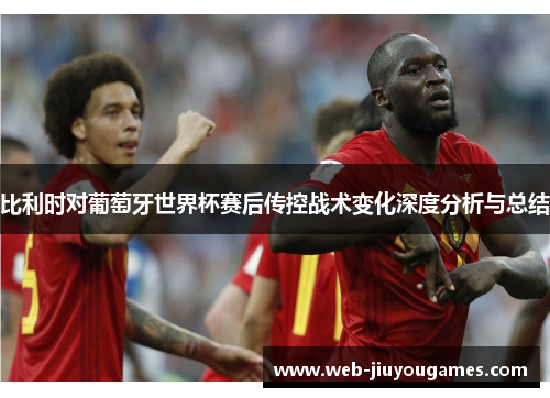 比利时对葡萄牙世界杯赛后传控战术变化深度分析与总结