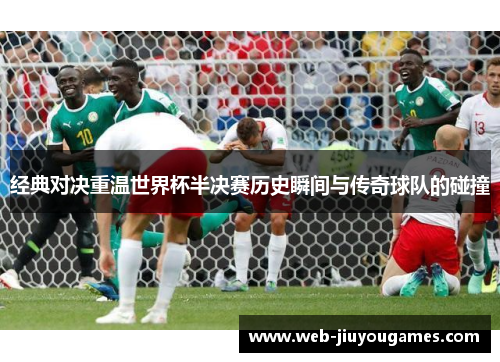经典对决重温世界杯半决赛历史瞬间与传奇球队的碰撞
