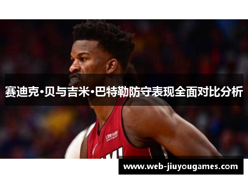 赛迪克·贝与吉米·巴特勒防守表现全面对比分析 赛迪克·贝与吉米·巴特勒防守表现全面对比分析