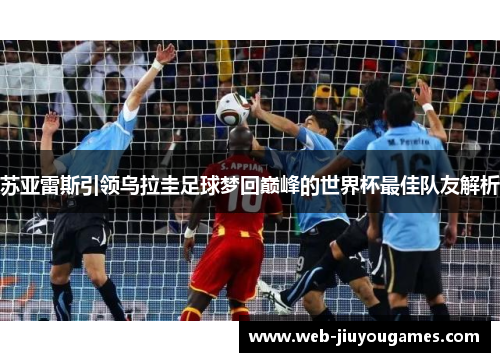 苏亚雷斯引领乌拉圭足球梦回巅峰的世界杯最佳队友解析 苏亚雷斯引领乌拉圭足球梦回巅峰的世界杯最佳队友解析
