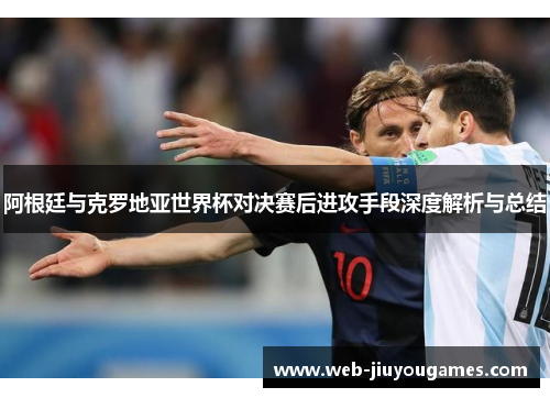 阿根廷与克罗地亚世界杯对决赛后进攻手段深度解析与总结 阿根廷与克罗地亚世界杯对决赛后进攻手段深度解析与总结
