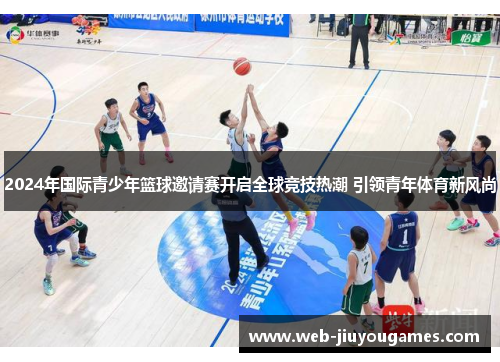 2024年国际青少年篮球邀请赛开启全球竞技热潮 引领青年体育新风尚