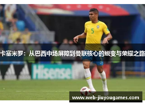 卡塞米罗：从巴西中场屏障到曼联核心的蜕变与荣耀之路