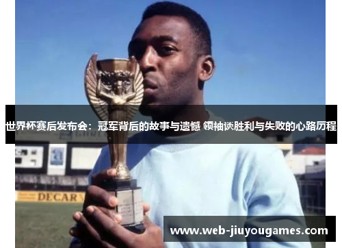 世界杯赛后发布会：冠军背后的故事与遗憾 领袖谈胜利与失败的心路历程