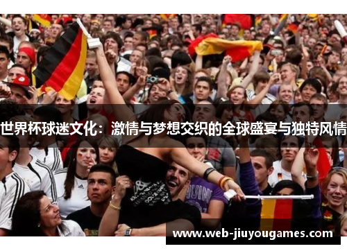 世界杯球迷文化:激情与梦想交织的全球盛宴与独特风情 世界杯球迷文化:激情与梦想交织的全球盛宴与独特风情