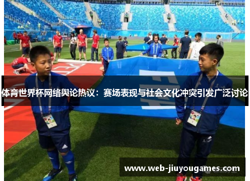 体育世界杯网络舆论热议：赛场表现与社会文化冲突引发广泛讨论