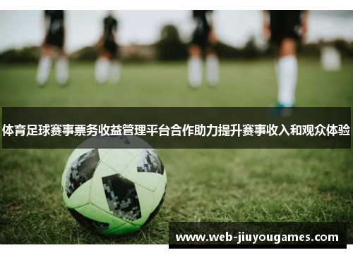 体育足球赛事票务收益管理平台合作助力提升赛事收入和观众体验
