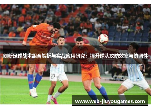 创新足球战术组合解析与实战应用研究：提升球队攻防效率与协调性