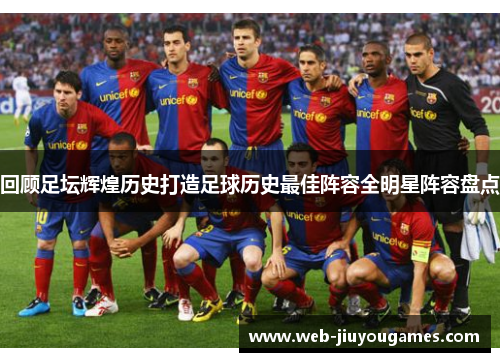 回顾足坛辉煌历史打造足球历史最佳阵容全明星阵容盘点