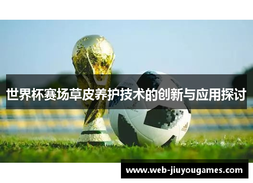 世界杯赛场草皮养护技术的创新与应用探讨 世界杯赛场草皮养护技术的创新与应用探讨
