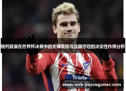 格列兹曼在世界杯决赛中的关键表现与法国夺冠的决定性作用分析