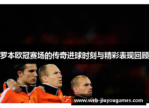 罗本欧冠赛场的传奇进球时刻与精彩表现回顾