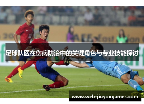 足球队医在伤病防治中的关键角色与专业技能探讨