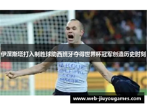 伊涅斯塔打入制胜球助西班牙夺得世界杯冠军创造历史时刻 伊涅斯塔打入制胜球助西班牙夺得世界杯冠军创造历史时刻