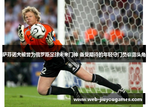 萨芬诺夫被誉为俄罗斯足球未来门神 备受期待的年轻守门员崭露头角