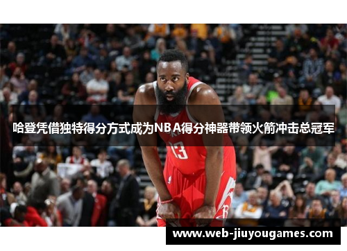 哈登凭借独特得分方式成为NBA得分神器带领火箭冲击总冠军