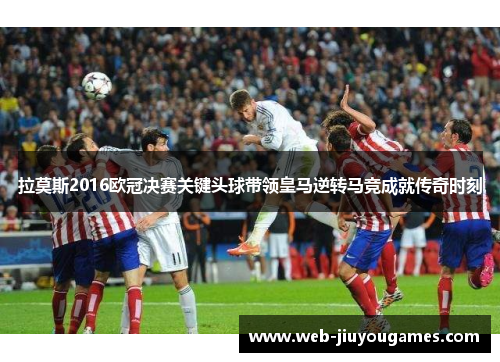 拉莫斯2016欧冠决赛关键头球带领皇马逆转马竞成就传奇时刻