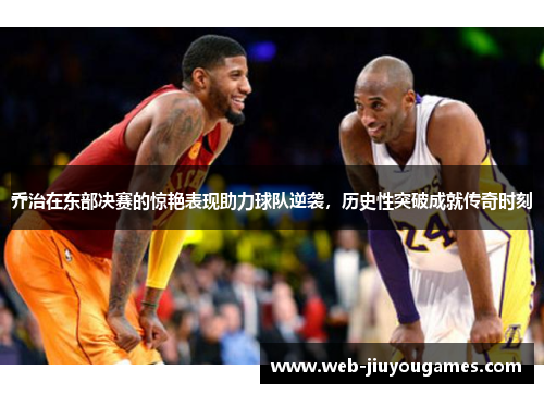 乔治在东部决赛的惊艳表现助力球队逆袭，历史性突破成就传奇时刻