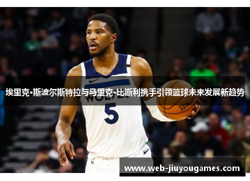埃里克·斯波尔斯特拉与马里克·比斯利携手引领篮球未来发展新趋势