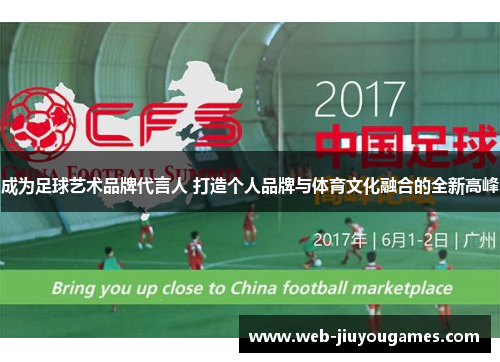 成为足球艺术品牌代言人 打造个人品牌与体育文化融合的全新高峰