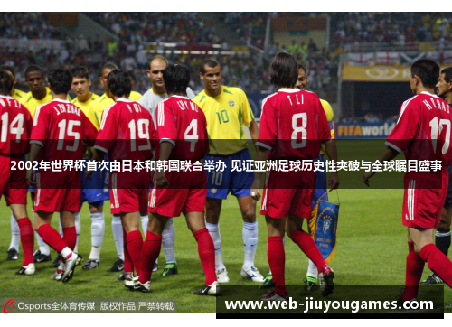 2002年世界杯首次由日本和韩国联合举办 见证亚洲足球历史性突破与全球瞩目盛事