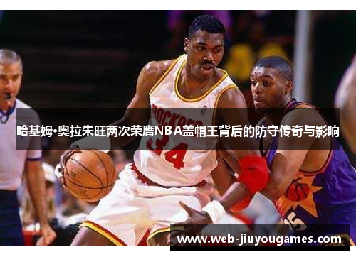 哈基姆·奥拉朱旺两次荣膺NBA盖帽王背后的防守传奇与影响