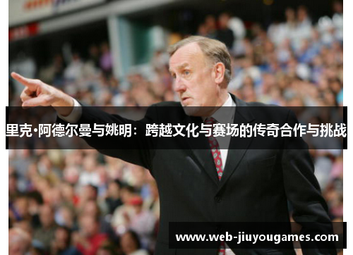 里克·阿德尔曼与姚明：跨越文化与赛场的传奇合作与挑战