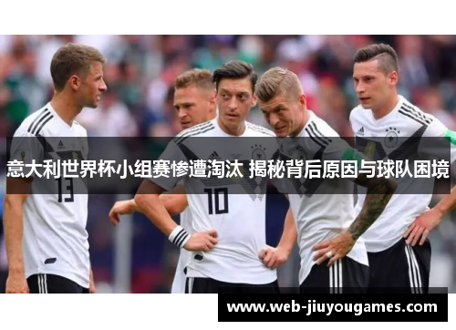 意大利世界杯小组赛惨遭淘汰 揭秘背后原因与球队困境