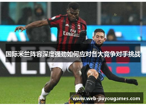 国际米兰阵容深度强劲如何应对各大竞争对手挑战 国际米兰阵容深度强劲如何应对各大竞争对手挑战