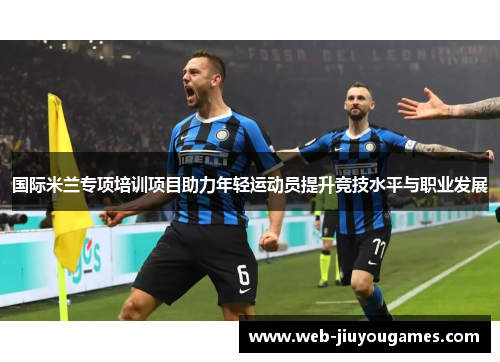 国际米兰专项培训项目助力年轻运动员提升竞技水平与职业发展 国际米兰专项培训项目助力年轻运动员提升竞技水平与职业发展
