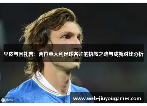 里皮与因扎吉：两位意大利足球名帅的执教之路与成就对比分析