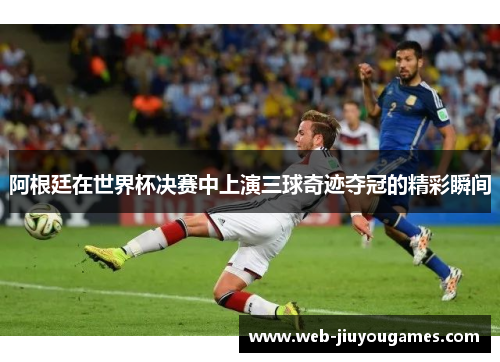 阿根廷在世界杯决赛中上演三球奇迹夺冠的精彩瞬间