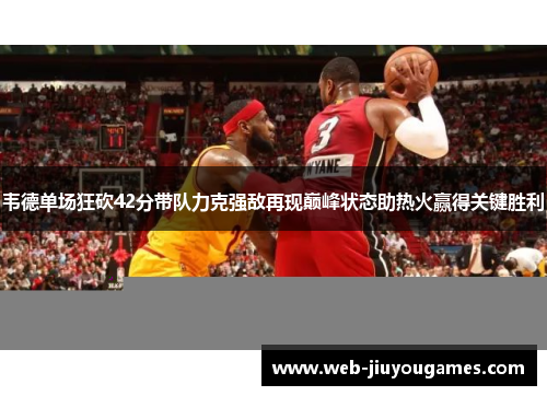 韦德单场狂砍42分带队力克强敌再现巅峰状态助热火赢得关键胜利