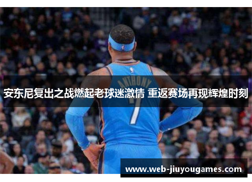 安东尼复出之战燃起老球迷激情 重返赛场再现辉煌时刻