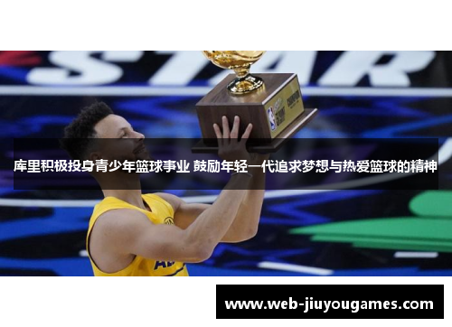 库里积极投身青少年篮球事业 鼓励年轻一代追求梦想与热爱篮球的精神 库里积极投身青少年篮球事业 鼓励年轻一代追求梦想与热爱篮球的精神