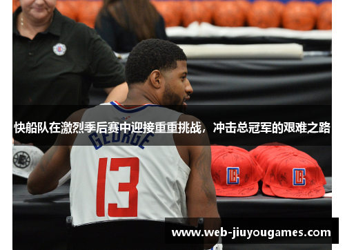 快船队在激烈季后赛中迎接重重挑战，冲击总冠军的艰难之路
