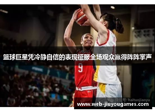 篮球巨星凭冷静自信的表现征服全场观众赢得阵阵掌声